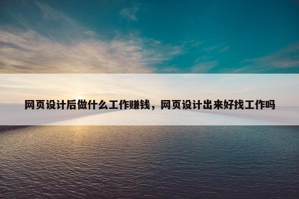 网页设计后做什么工作赚钱，网页设计出来好找工作吗