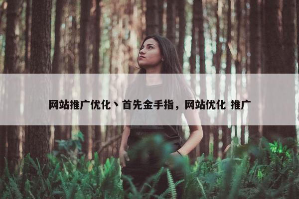 网站推广优化丶首先金手指，网站优化 推广