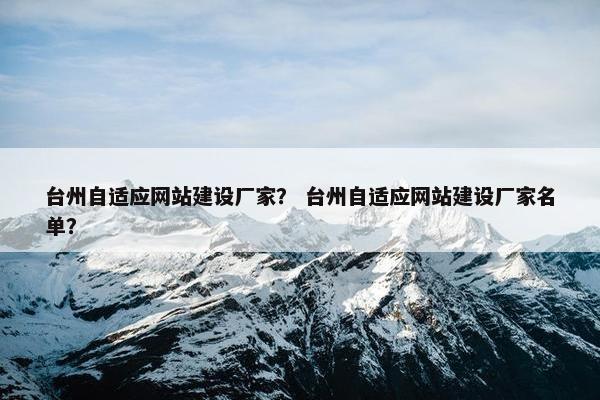 台州自适应网站建设厂家？ 台州自适应网站建设厂家名单？