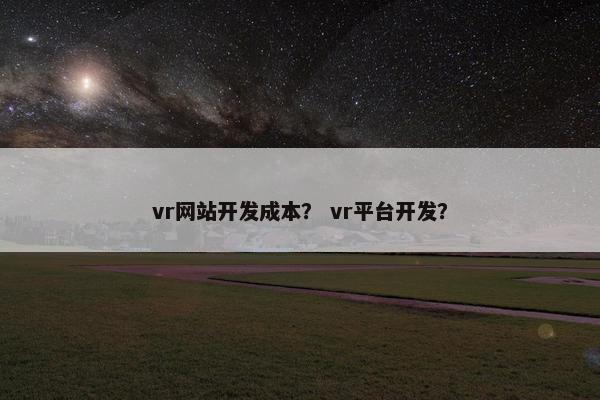 vr网站开发成本？ vr平台开发？