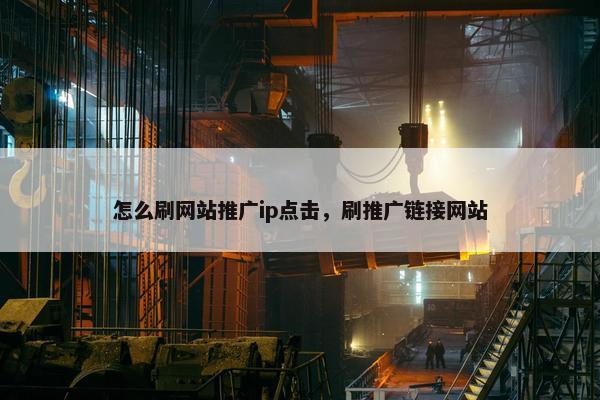 怎么刷网站推广ip点击，刷推广链接网站