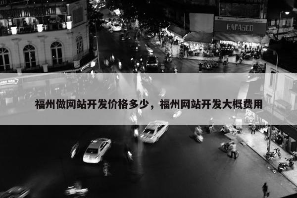 福州做网站开发价格多少，福州网站开发大概费用