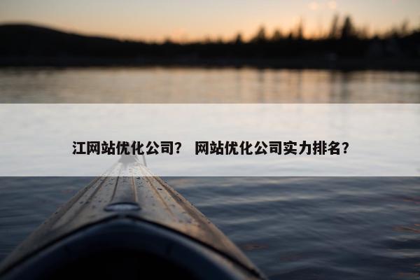 江网站优化公司？ 网站优化公司实力排名？
