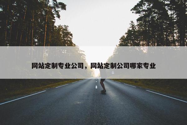 网站定制专业公司，网站定制公司哪家专业