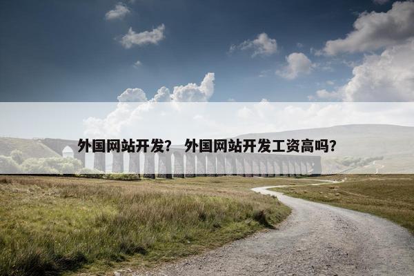 外国网站开发？ 外国网站开发工资高吗？