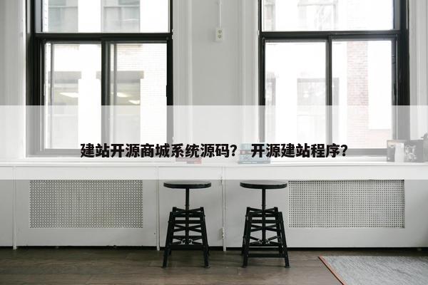 建站开源商城系统源码？ 开源建站程序？
