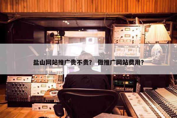 盐山网站推广贵不贵？ 做推广网站费用？