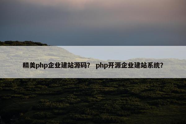精美php企业建站源码？ php开源企业建站系统？