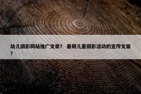 幼儿摄影网站推广文章？ 暑期儿童摄影活动的宣传文案？