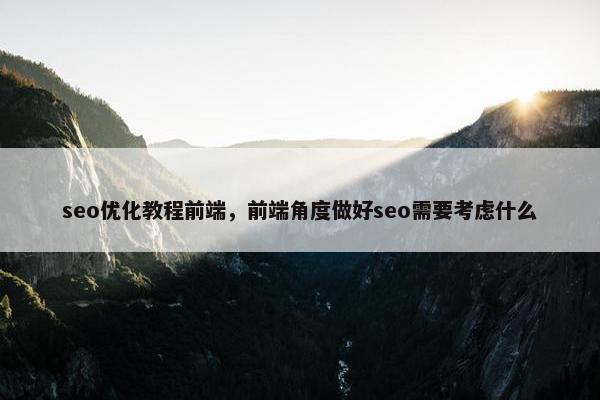 seo优化教程前端，前端角度做好seo需要考虑什么