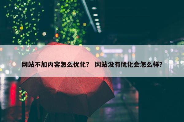 网站不加内容怎么优化？ 网站没有优化会怎么样？
