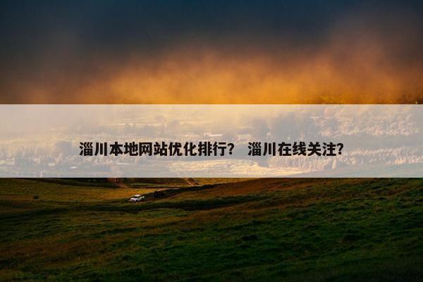 淄川本地网站优化排行？ 淄川在线关注？