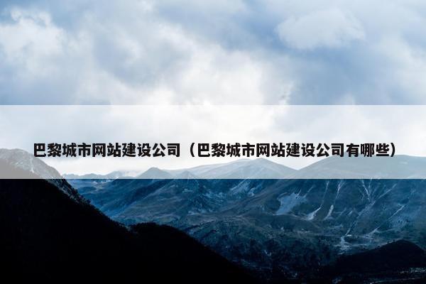 巴黎城市网站建设公司（巴黎城市网站建设公司有哪些）