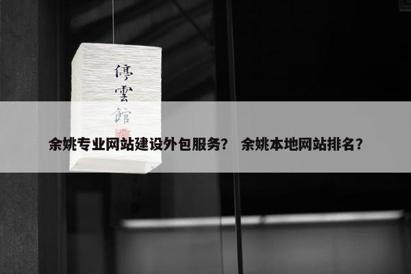 余姚专业网站建设外包服务？ 余姚本地网站排名？