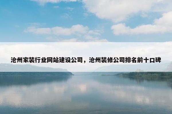 沧州家装行业网站建设公司，沧州装修公司排名前十口碑