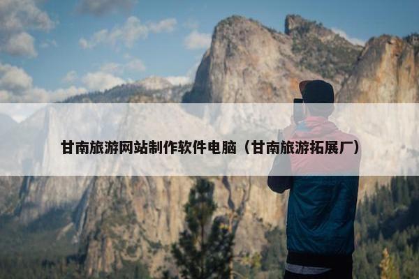 甘南旅游网站制作软件电脑（甘南旅游拓展厂）