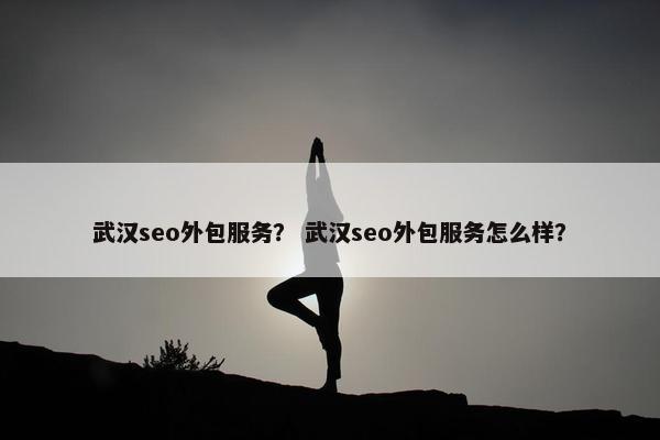 武汉seo外包服务？ 武汉seo外包服务怎么样？