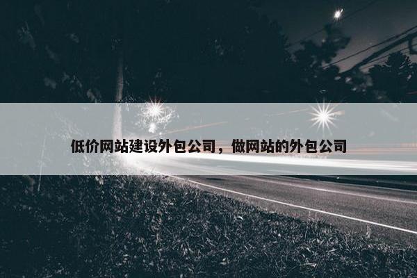低价网站建设外包公司，做网站的外包公司