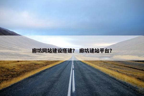 廊坊网站建设搭建？ 廊坊建站平台？