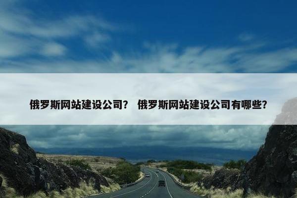 俄罗斯网站建设公司？ 俄罗斯网站建设公司有哪些？