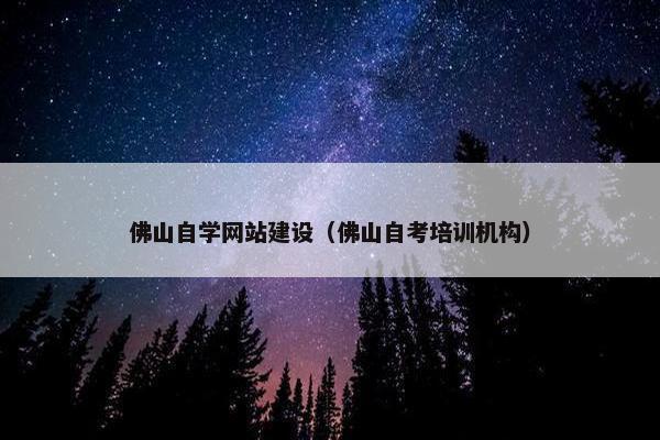 佛山自学网站建设（佛山自考培训机构）