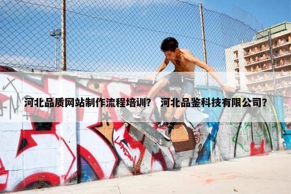 河北品质网站制作流程培训？ 河北品鉴科技有限公司？