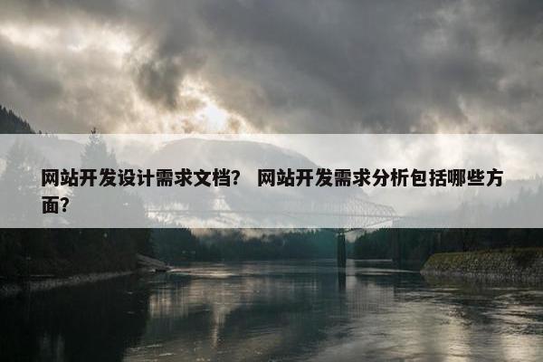 网站开发设计需求文档？ 网站开发需求分析包括哪些方面？