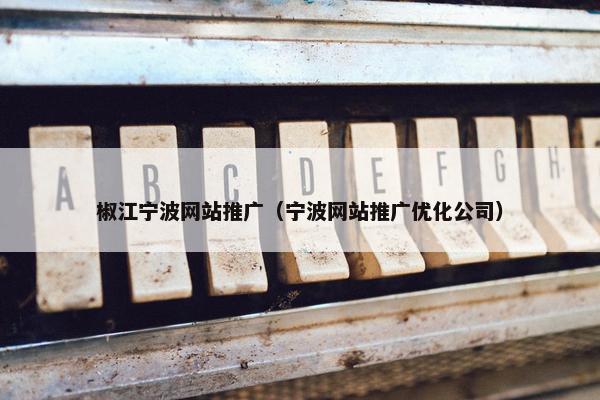 椒江宁波网站推广（宁波网站推广优化公司）