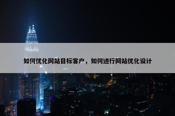 如何优化网站目标客户，如何进行网站优化设计