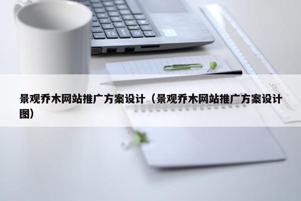 景观乔木网站推广方案设计（景观乔木网站推广方案设计图）
