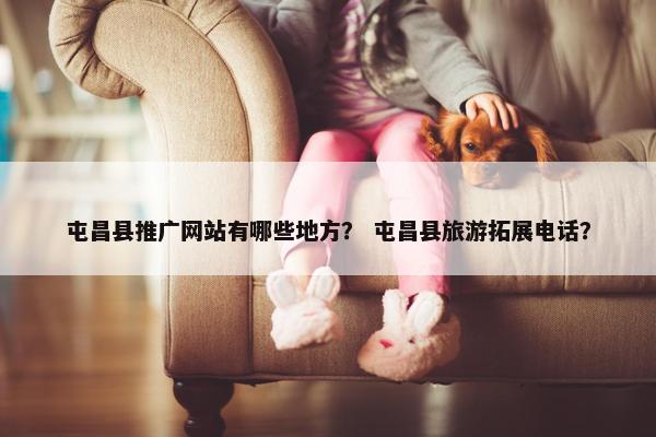 屯昌县推广网站有哪些地方？ 屯昌县旅游拓展电话？