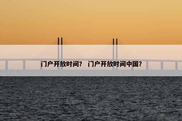 门户开放时间？ 门户开放时间中国？