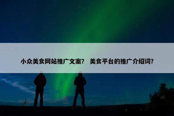 小众美食网站推广文案？ 美食平台的推广介绍词？