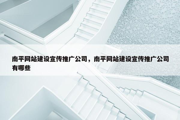 南平网站建设宣传推广公司，南平网站建设宣传推广公司有哪些