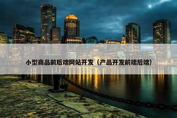 小型商品前后端网站开发（产品开发前端后端）