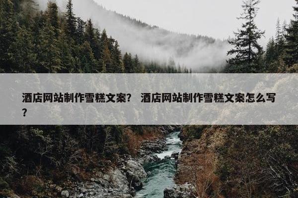 酒店网站制作雪糕文案？ 酒店网站制作雪糕文案怎么写？