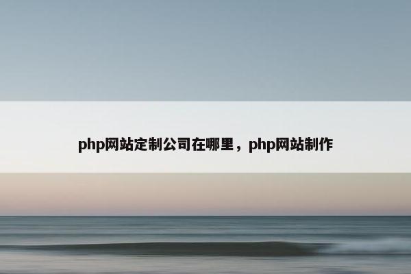 php网站定制公司在哪里，php网站制作