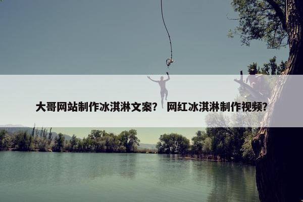 大哥网站制作冰淇淋文案？ 网红冰淇淋制作视频？
