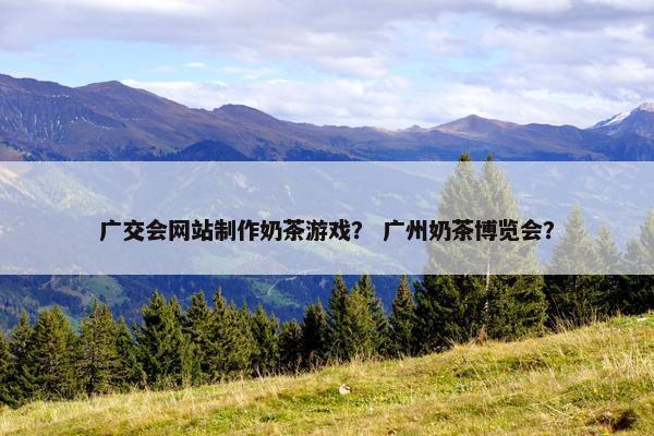 广交会网站制作奶茶游戏？ 广州奶茶博览会？