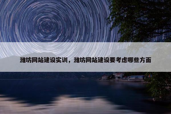 潍坊网站建设实训，潍坊网站建设要考虑哪些方面
