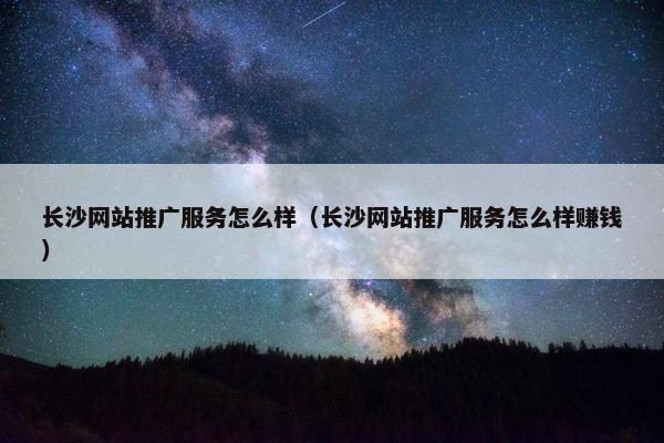 长沙网站推广服务怎么样（长沙网站推广服务怎么样赚钱）