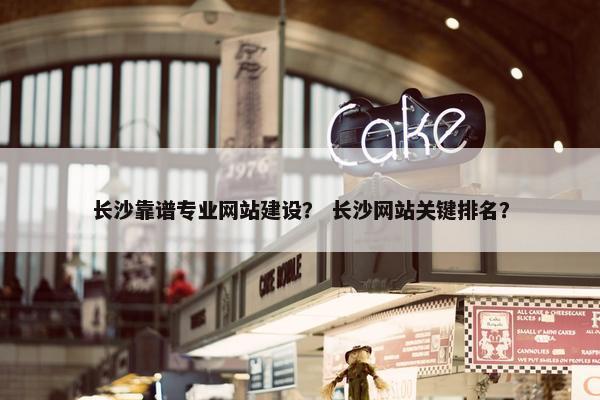 长沙靠谱专业网站建设？ 长沙网站关键排名？