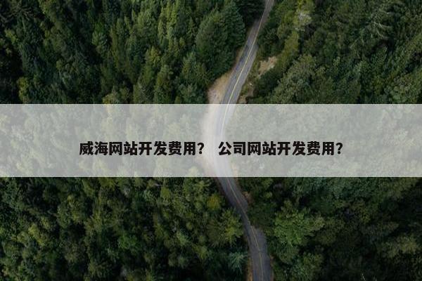威海网站开发费用？ 公司网站开发费用？