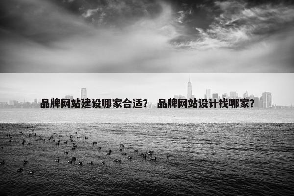 品牌网站建设哪家合适？ 品牌网站设计找哪家？