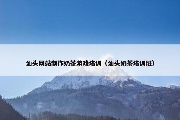 汕头网站制作奶茶游戏培训（汕头奶茶培训班）