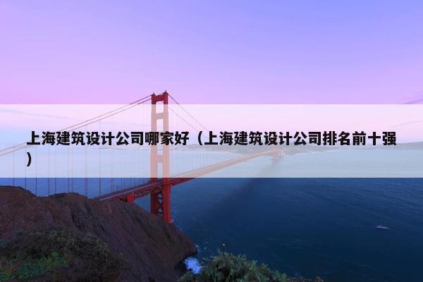 上海建筑设计公司哪家好（上海建筑设计公司排名前十强）