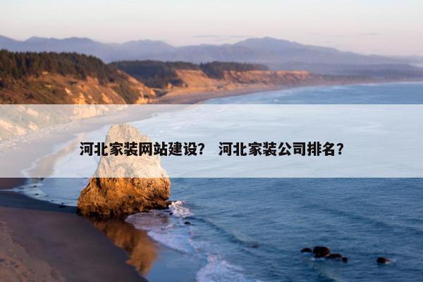 河北家装网站建设？ 河北家装公司排名？
