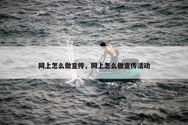 网上怎么做宣传，网上怎么做宣传活动