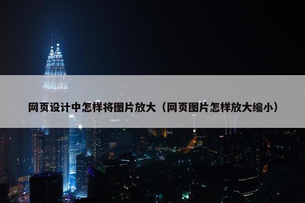 网页设计中怎样将图片放大（网页图片怎样放大缩小）