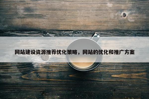 网站建设资源推荐优化策略，网站的优化和推广方案